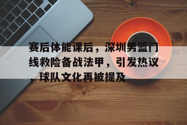 赛后体能课后，深圳男篮门线救险备战法甲，引发热议，球队文化再被提及的简单介绍-亚博棋牌