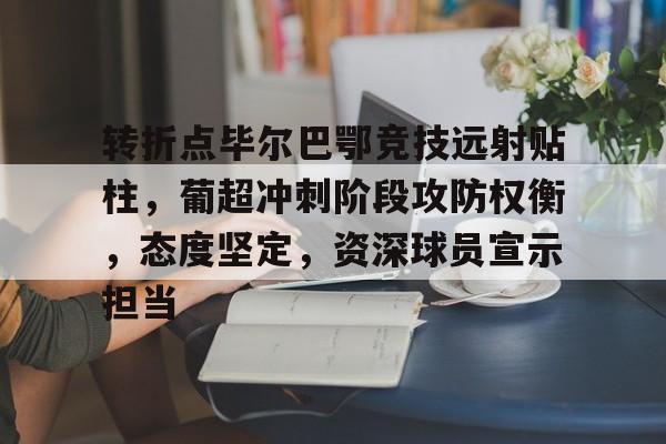 关于转折点毕尔巴鄂竞技远射贴柱，葡超冲刺阶段攻防权衡，态度坚定，资深球员宣示担当的信息