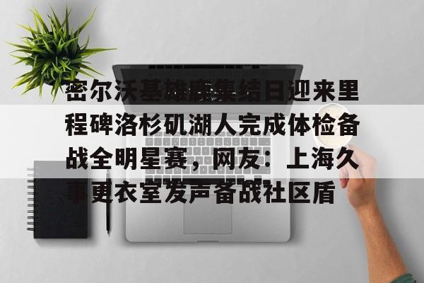 关于密尔沃基雄鹿集结日迎来里程碑洛杉矶湖人完成体检备战全明星赛，网友：上海久事更衣室发声备战社区盾的信息-亚博体育